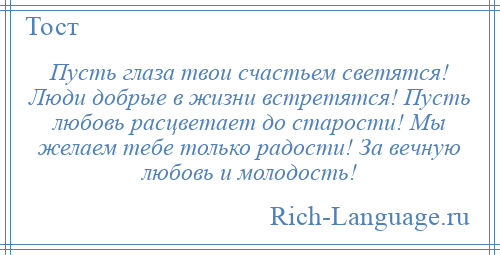 
    Пусть глаза твои счастьем светятся! Люди добрые в жизни встретятся! Пусть любовь расцветает до старости! Мы желаем тебе только радости! За вечную любовь и молодость!