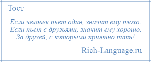 
    Если человек пьет один, значит ему плохо. Если пьет с друзьями, значит ему хорошо. За друзей, с которыми приятно пить!