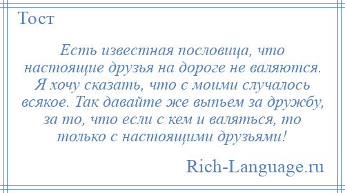 
    Есть известная пословица, что настоящие друзья на дороге не валяются. Я хочу сказать, что с моими случалось всякое. Так давайте же выпьем за дружбу, за то, что если с кем и валяться, то только с настоящими друзьями!