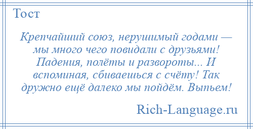 
    Крепчайший союз, нерушимый годами — мы много чего повидали с друзьями! Падения, полёты и развороты... И вспоминая, сбиваешься с счёту! Так дружно ещё далеко мы пойдём. Выпьем!