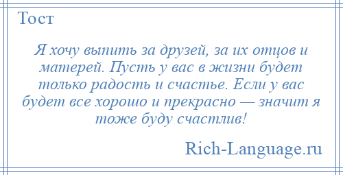 
    Я хочу выпить за друзей, за их отцов и матерей. Пусть у вас в жизни будет только радость и счастье. Если у вас будет все хорошо и прекрасно — значит я тоже буду счастлив!