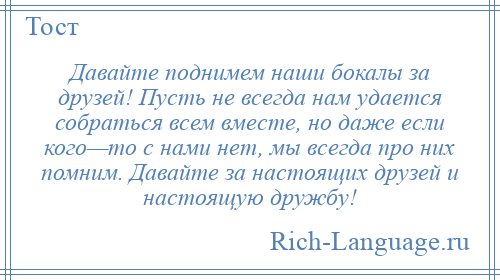 
    Давайте поднимем наши бокалы за друзей! Пусть не всегда нам удается собраться всем вместе, но даже если кого—то с нами нет, мы всегда про них помним. Давайте за настоящих друзей и настоящую дружбу!
