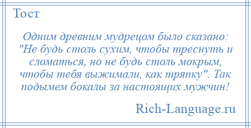 
    Одним древним мудрецом было сказано: Не будь столь сухим, чтобы треснуть и сломаться, но не будь столь мокрым, чтобы тебя выжимали, как тряпку . Так подымем бокалы за настоящих мужчин!