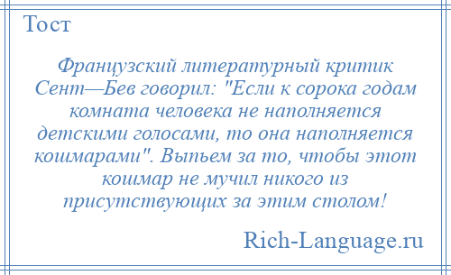 
    Французский литературный критик Сент—Бев говорил: Если к сорока годам комната человека не наполняется детскими голосами, то она наполняется кошмарами . Выпьем за то, чтобы этот кошмар не мучил никого из присутствующих за этим столом!