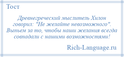 
    Древнегреческий мыслитель Хилон говорил: Не желайте невозможного . Выпьем за то, чтобы наши желания всегда совпадали с нашими возможностями!