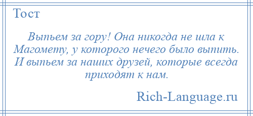 
    Выпьем за гору! Она никогда не шла к Магомету, у которого нечего было выпить. И выпьем за наших друзей, которые всегда приходят к нам.