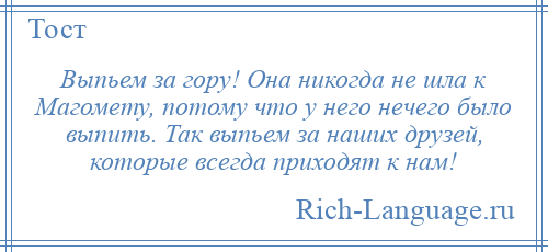 
    Выпьем за гору! Она никогда не шла к Магомету, потому что у него нечего было выпить. Так выпьем за наших друзей, которые всегда приходят к нам!