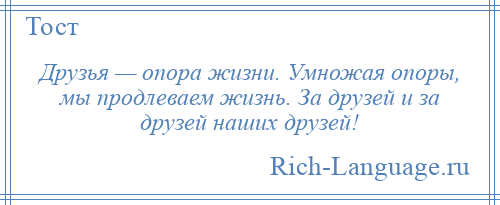 
    Друзья — опора жизни. Умножая опоры, мы продлеваем жизнь. За друзей и за друзей наших друзей!