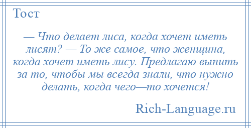 
    — Что делает лиса, когда хочет иметь лисят? — То же самое, что женщина, когда хочет иметь лису. Предлагаю выпить за то, чтобы мы всегда знали, что нужно делать, когда чего—то хочется!