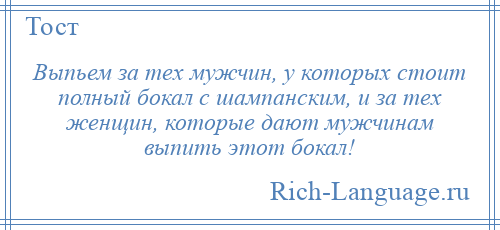 
    Выпьем за тех мужчин, у которых стоит полный бокал с шампанским, и за тех женщин, которые дают мужчинам выпить этот бокал!