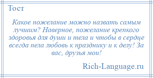 
    Какое пожелание можно назвать самым лучшим? Наверное, пожелание крепкого здоровья для души и тела и чтобы в сердце всегда пела любовь к празднику и к делу! За вас, друзья мои!