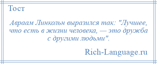 
    Авраам Линкольн выразился так: Лучшее, что есть в жизни человека, — это дружба с другими людьми .