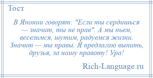 
    В Японии говорят: Если ты сердишься — значит, ты не прав . А мы пьем, веселимся, шутим, радуемся жизни. Значит — мы правы. Я предлагаю выпить, друзья, за нашу правоту! Ура!