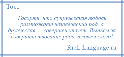 
    Говорят, что супружеская любовь размножает человеческий род, а дружеская — совершенствует. Выпьем за совершенствование рода человеческого!