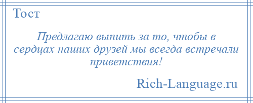 
    Предлагаю выпить за то, чтобы в сердцах наших друзей мы всегда встречали приветствия!