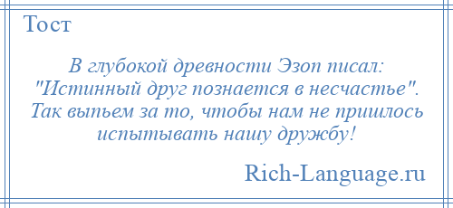 
    В глубокой древности Эзоп писал: Истинный друг познается в несчастье . Так выпьем за то, чтобы нам не пришлось испытывать нашу дружбу!