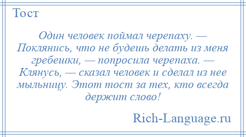 
    Один человек поймал черепаху. — Поклянись, что не будешь делать из меня гребешки, — попросила черепаха. — Клянусь, — сказал человек и сделал из нее мыльницу. Этот тост за тех, кто всегда держит слово!