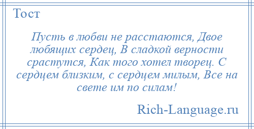 
    Пусть в любви не расстаются, Двое любящих сердец, В сладкой верности срастутся, Как того хотел творец. С сердцем близким, с сердцем милым, Все на свете им по силам!