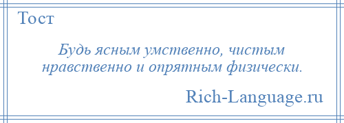 
    Будь ясным умственно, чистым нравственно и опрятным физически.