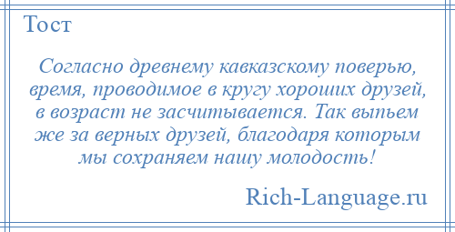 
    Согласно древнему кавказскому поверью, время, проводимое в кругу хороших друзей, в возраст не засчитывается. Так выпьем же за верных друзей, благодаря которым мы сохраняем нашу молодость!