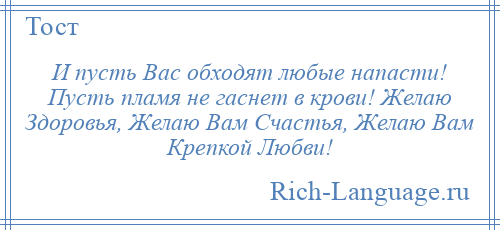 
    И пусть Вас обходят любые напасти! Пусть пламя не гаснет в крови! Желаю Здоровья, Желаю Вам Счастья, Желаю Вам Крепкой Любви!