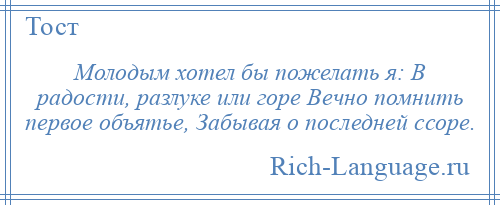 
    Молодым хотел бы пожелать я: В радости, разлуке или горе Вечно помнить первое объятье, Забывая о последней ссоре.
