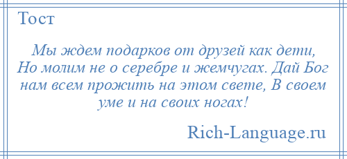 
    Мы ждем подарков от друзей как дети, Но молим не о серебре и жемчугах. Дай Бог нам всем прожить на этом свете, В своем уме и на своих ногах!