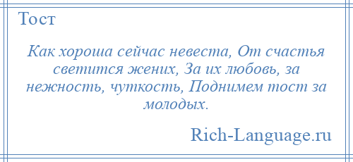 
    Как хороша сейчас невеста, От счастья светится жених, За их любовь, за нежность, чуткость, Поднимем тост за молодых.