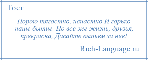 
    Порою тягостно, ненастно И горько наше бытие. Но все же жизнь, друзья, прекрасна, Давайте выпьем за нее!