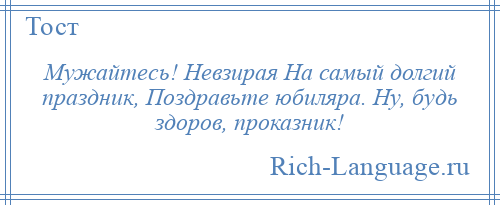 
    Мужайтесь! Невзирая На самый долгий праздник, Поздравьте юбиляра. Ну, будь здоров, проказник!