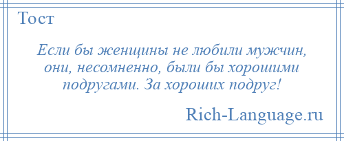 
    Если бы женщины не любили мужчин, они, несомненно, были бы хорошими подругами. За хороших подруг!