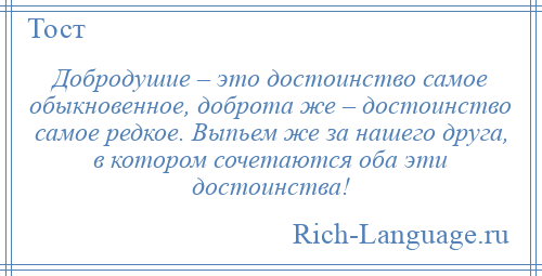 
    Добродушие – это достоинство самое обыкновенное, доброта же – достоинство самое редкое. Выпьем же за нашего друга, в котором сочетаются оба эти достоинства!