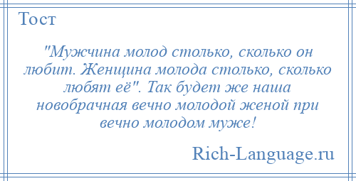 
     Мужчина молод столько, сколько он любит. Женщина молода столько, сколько любят её . Так будет же наша новобрачная вечно молодой женой при вечно молодом муже!