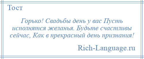 
    Горько! Свадьбы день у вас Пусть исполнятся желанья. Будьте счастливы сейчас, Как в прекрасный день признания!