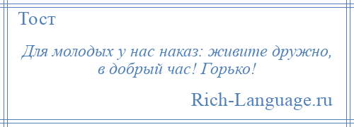 
    Для молодых у нас наказ: живите дружно, в добрый час! Горько!