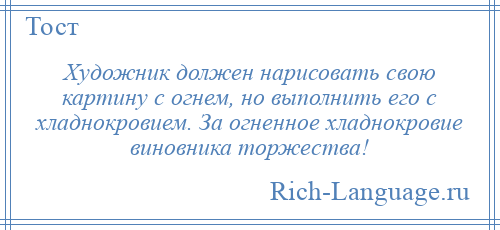 
    Художник должен нарисовать свою картину с огнем, но выполнить его с хладнокровием. За огненное хладнокровие виновника торжества!