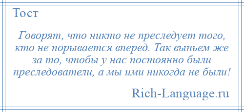 
    Говорят, что никто не преследует того, кто не порывается вперед. Так выпьем же за то, чтобы у нас постоянно были преследователи, а мы ими никогда не были!