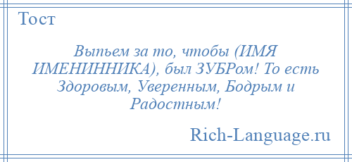 
    Выпьем за то, чтобы (ИМЯ ИМЕНИННИКА), был ЗУБРом! То есть Здоровым, Уверенным, Бодрым и Радостным!