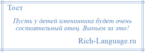 
    Пусть у детей именинника будет очень состоятельный отец. Выпьем за это!