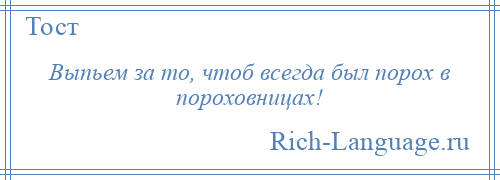 
    Выпьем за то, чтоб всегда был порох в пороховницах!