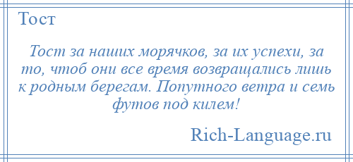
    Тост за наших морячков, за их успехи, за то, чтоб они все время возвращались лишь к родным берегам. Попутного ветра и семь футов под килем!